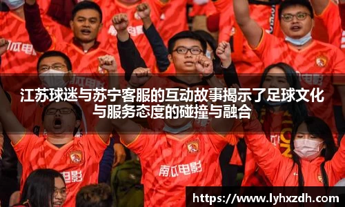 江苏球迷与苏宁客服的互动故事揭示了足球文化与服务态度的碰撞与融合